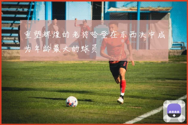 重塑辉煌的老将哈登在东西决中成为年龄最大的球员