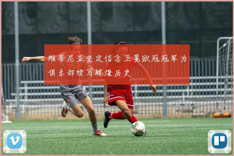 维蒂尼亚坚定信念卫冕欧冠冠军为俱乐部续写辉煌历史
