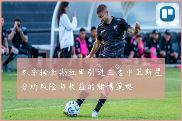冬季转会期红军引进三名中卫新星分析风险与收益的赌博策略