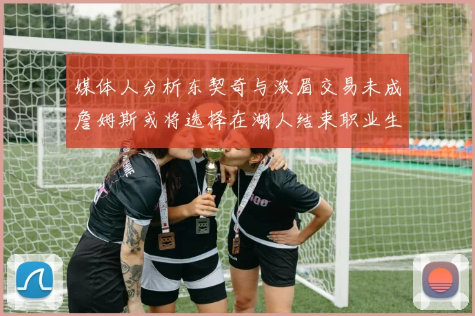 媒体人分析东契奇与浓眉交易未成詹姆斯或将选择在湖人结束职业生涯