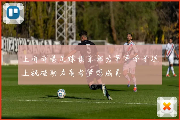 上海海港足球俱乐部为莘莘学子送上祝福助力高考梦想成真