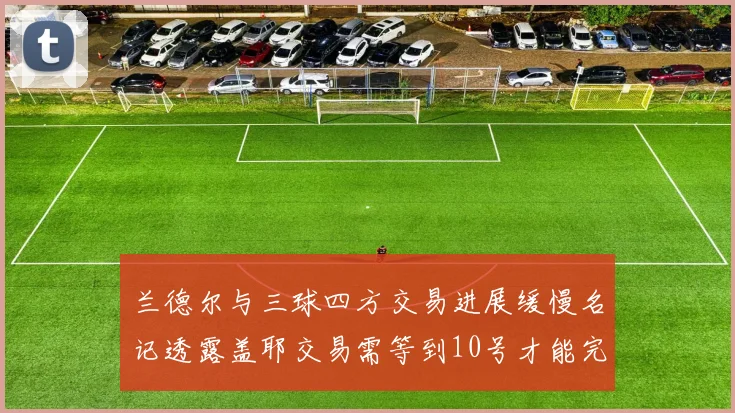 兰德尔与三球四方交易进展缓慢名记透露盖耶交易需等到10号才能完成