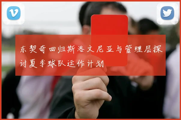 东契奇回归斯洛文尼亚与管理层探讨夏季球队运作计划