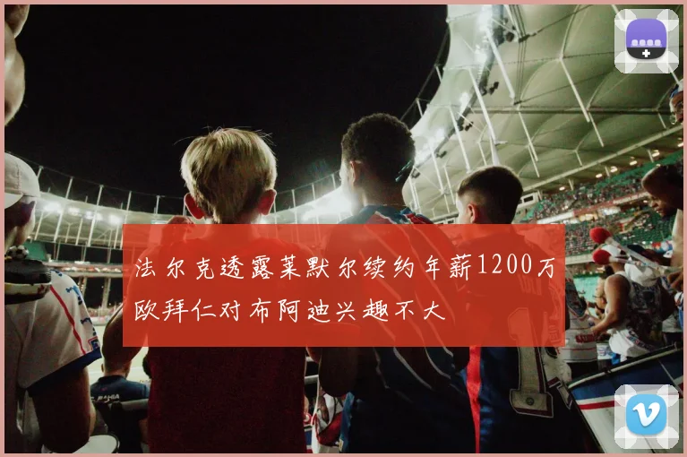 法尔克透露莱默尔续约年薪1200万欧拜仁对布阿迪兴趣不大