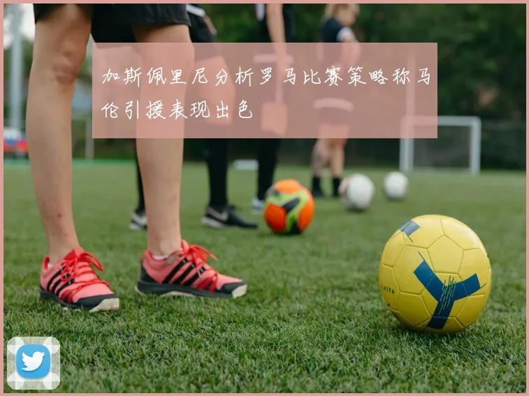 加斯佩里尼分析罗马比赛策略称马伦引援表现出色