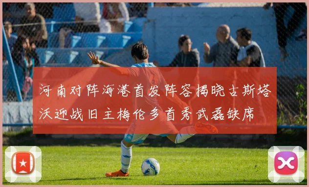 河南对阵海港首发阵容揭晓古斯塔沃迎战旧主梅伦多首秀武磊缺席