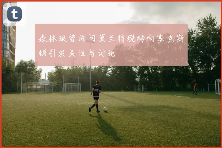 森林狼曾询问莫兰特现转向塞克斯顿引发关注与讨论