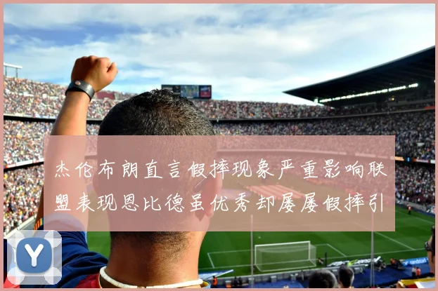 杰伦布朗直言假摔现象严重影响联盟表现恩比德虽优秀却屡屡假摔引争议