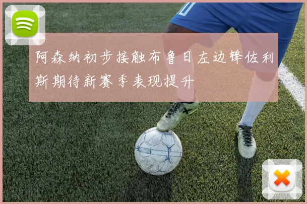 阿森纳初步接触布鲁日左边锋佐利斯期待新赛季表现提升