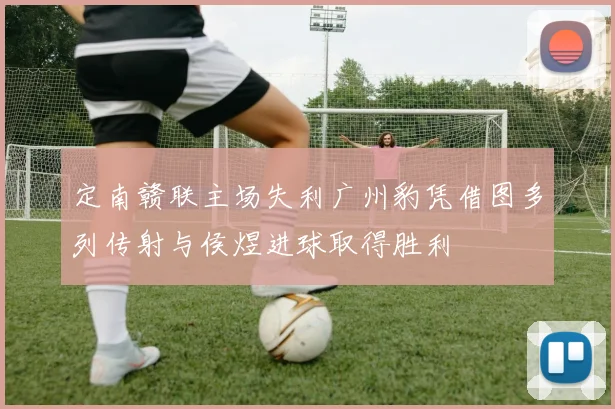 定南赣联主场失利广州豹凭借图多列传射与侯煜进球取得胜利