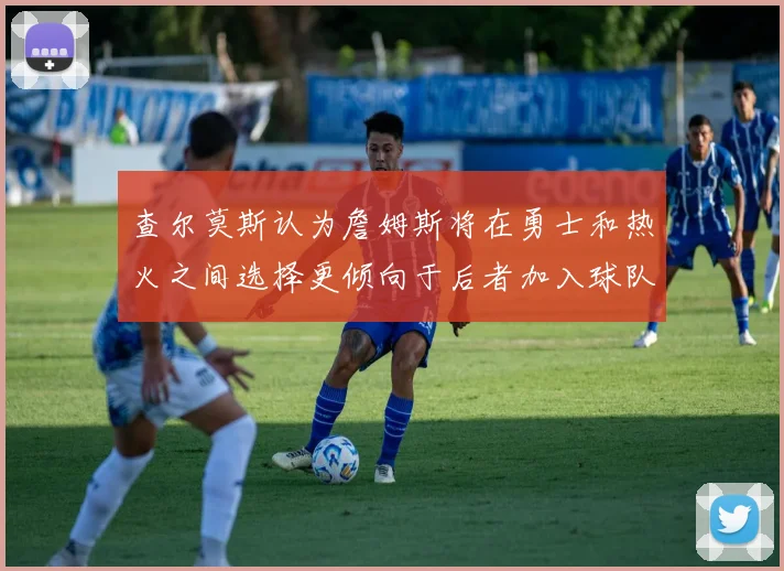 查尔莫斯认为詹姆斯将在勇士和热火之间选择更倾向于后者加入球队