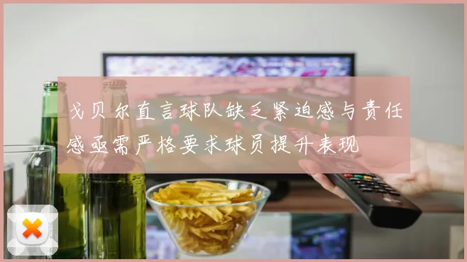 戈贝尔直言球队缺乏紧迫感与责任感亟需严格要求球员提升表现