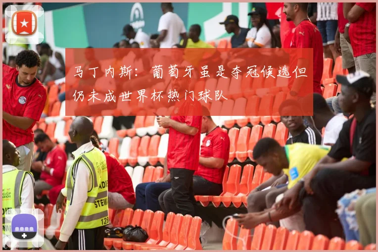 马丁内斯：葡萄牙虽是夺冠候选但仍未成世界杯热门球队
