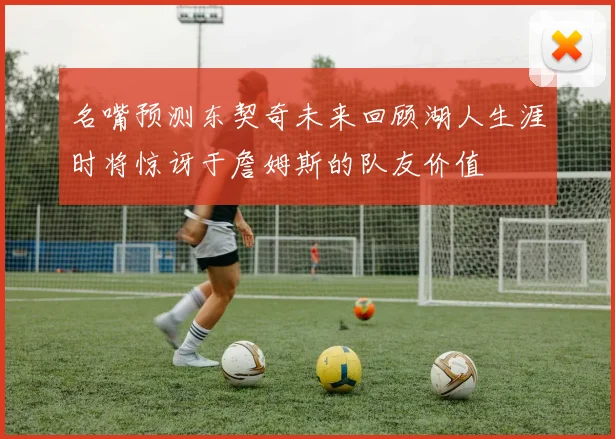 名嘴预测东契奇未来回顾湖人生涯时将惊讶于詹姆斯的队友价值