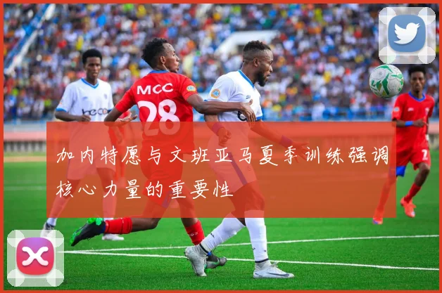 加内特愿与文班亚马夏季训练强调核心力量的重要性