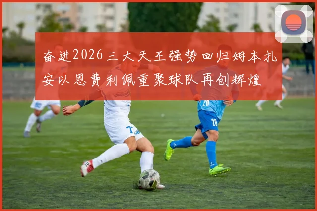 奋进2026三大天王强势回归姆本扎安以恩费利佩重聚球队再创辉煌