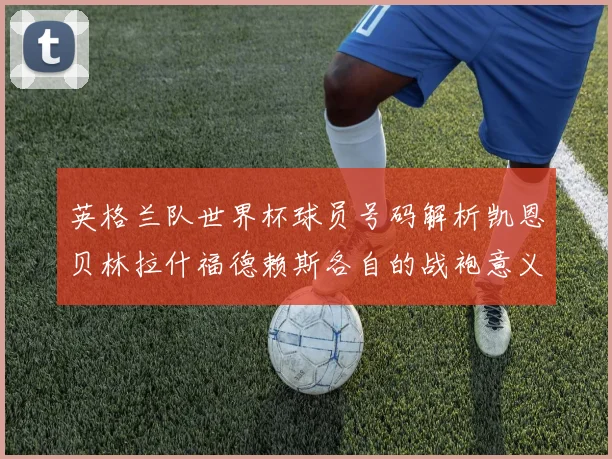 英格兰队世界杯球员号码解析凯恩贝林拉什福德赖斯各自的战袍意义