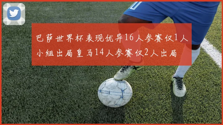 巴萨世界杯表现优异16人参赛仅1人小组出局皇马14人参赛仅2人出局