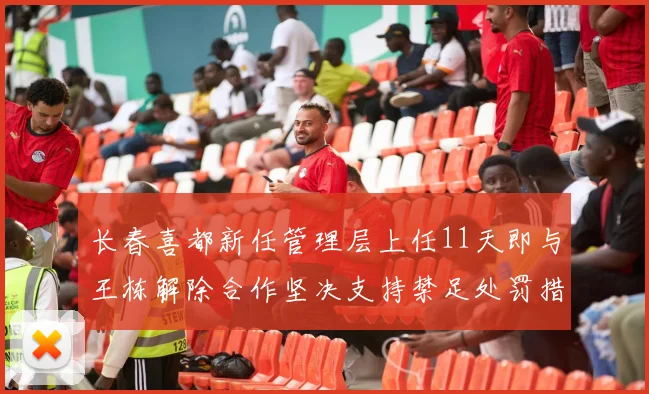 长春喜都新任管理层上任11天即与王栋解除合作坚决支持禁足处罚措施