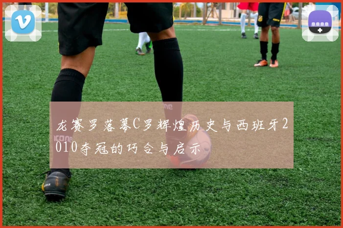 龙赛罗落幕C罗辉煌历史与西班牙2010夺冠的巧合与启示