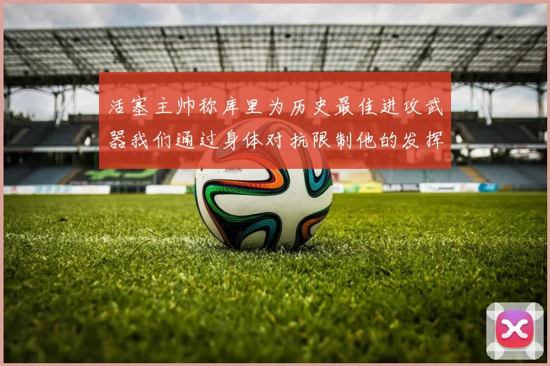 活塞主帅称库里为历史最佳进攻武器我们通过身体对抗限制他的发挥