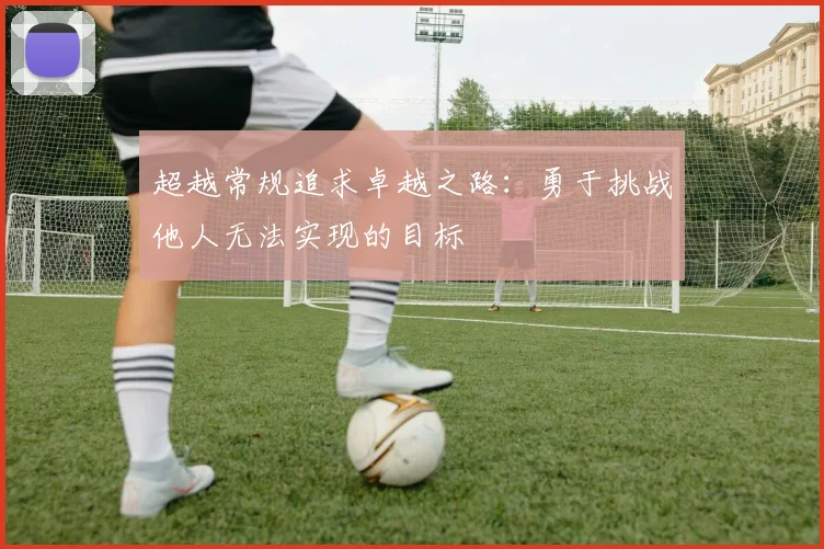 超越常规追求卓越之路：勇于挑战他人无法实现的目标