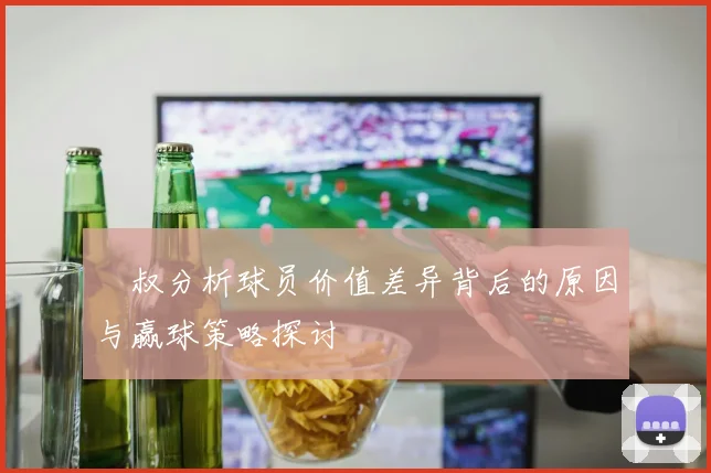 囧叔分析球员价值差异背后的原因与赢球策略探讨