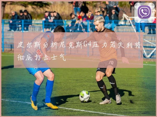 皮尔斯分析尼克斯G4压力若失利将彻底打击士气
