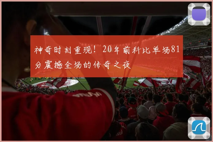 神奇时刻重现！20年前科比单场81分震撼全场的传奇之夜