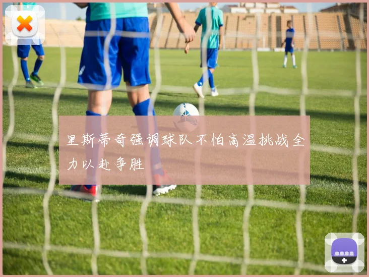 里斯蒂奇强调球队不怕高温挑战全力以赴争胜