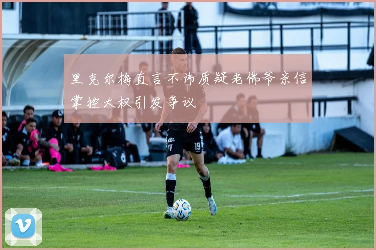 里克尔梅直言不讳质疑老佛爷亲信掌控大权引发争议