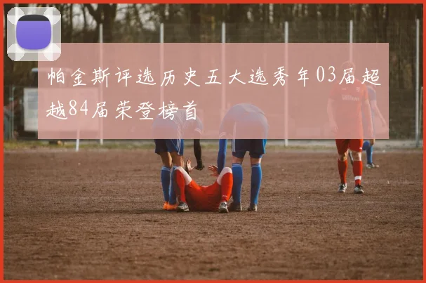 帕金斯评选历史五大选秀年03届超越84届荣登榜首